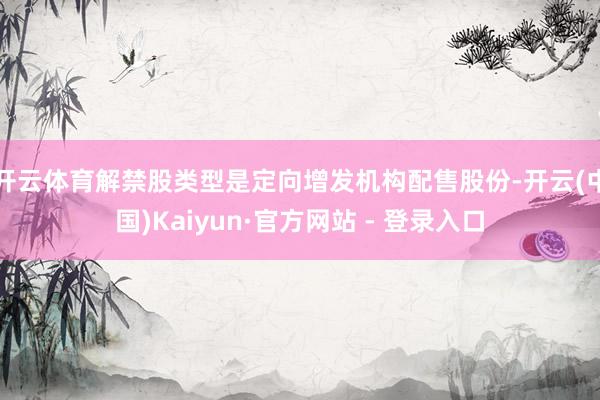 开云体育解禁股类型是定向增发机构配售股份-开云(中国)Kaiyun·官方网站 - 登录入口