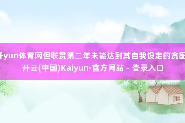 开yun体育网但联贯第二年未能达到其自我设定的贪图-开云(中国)Kaiyun·官方网站 - 登录入口