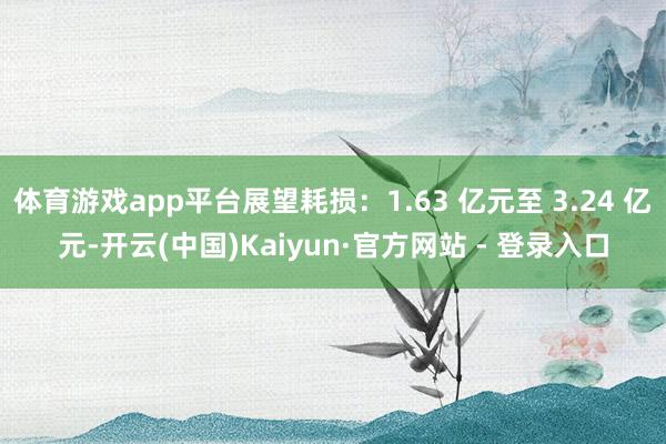 体育游戏app平台展望耗损：1.63 亿元至 3.24 亿元-开云(中国)Kaiyun·官方网站 - 登录入口
