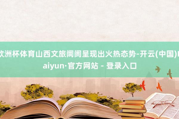 欧洲杯体育山西文旅阛阓呈现出火热态势-开云(中国)Kaiyun·官方网站 - 登录入口