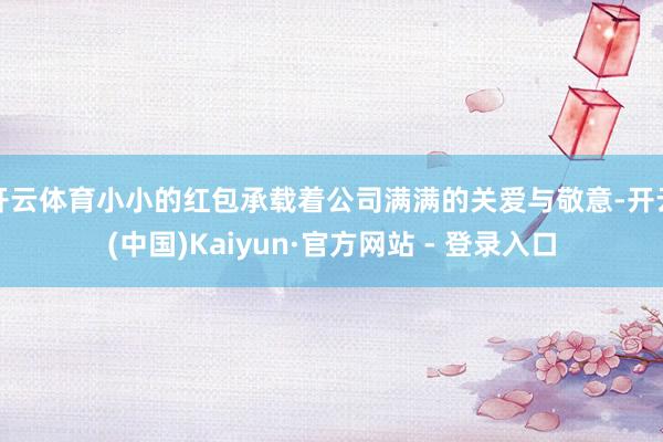 开云体育小小的红包承载着公司满满的关爱与敬意-开云(中国)Kaiyun·官方网站 - 登录入口
