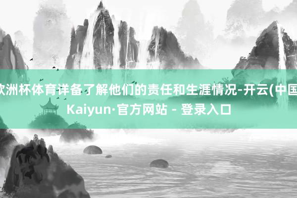 欧洲杯体育详备了解他们的责任和生涯情况-开云(中国)Kaiyun·官方网站 - 登录入口