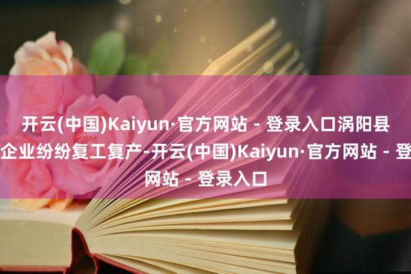开云(中国)Kaiyun·官方网站 - 登录入口涡阳县各坐蓐企业纷纷复工复产-开云(中国)Kaiyun·官方网站 - 登录入口