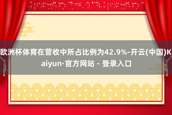 欧洲杯体育在营收中所占比例为42.9%-开云(中国)Kaiyun·官方网站 - 登录入口