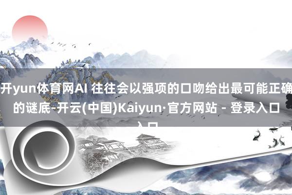 开yun体育网AI 往往会以强项的口吻给出最可能正确的谜底-开云(中国)Kaiyun·官方网站 - 登录入口
