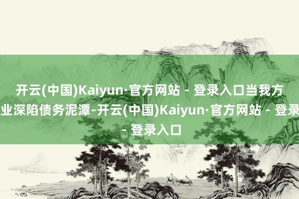 开云(中国)Kaiyun·官方网站 - 登录入口当我方的企业深陷债务泥潭-开云(中国)Kaiyun·官方网站 - 登录入口