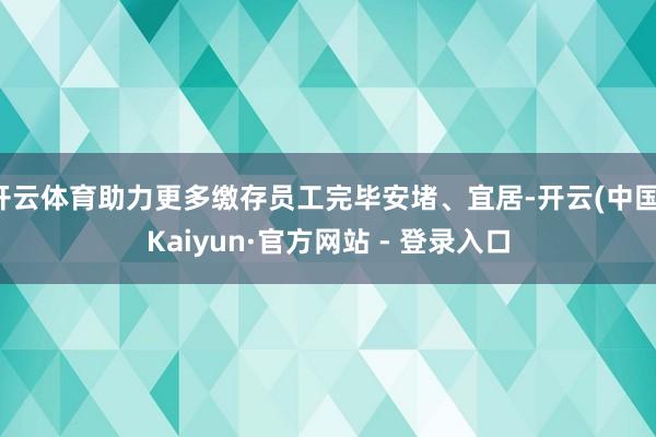 开云体育助力更多缴存员工完毕安堵、宜居-开云(中国)Kaiyun·官方网站 - 登录入口