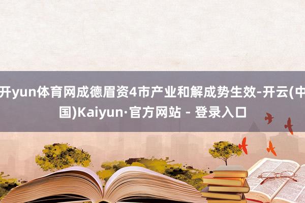 开yun体育网成德眉资4市产业和解成势生效-开云(中国)Kaiyun·官方网站 - 登录入口