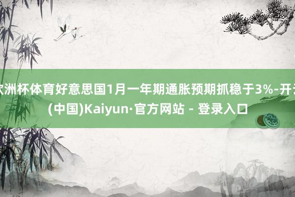 欧洲杯体育好意思国1月一年期通胀预期抓稳于3%-开云(中国)Kaiyun·官方网站 - 登录入口