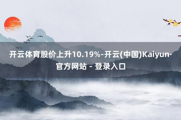 开云体育股价上升10.19%-开云(中国)Kaiyun·官方网站 - 登录入口