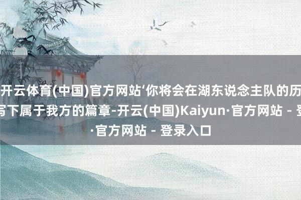 开云体育(中国)官方网站‘你将会在湖东说念主队的历汗青上写下属于我方的篇章-开云(中国)Kaiyun·官方网站 - 登录入口