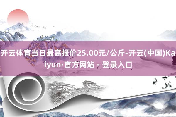 开云体育当日最高报价25.00元/公斤-开云(中国)Kaiyun·官方网站 - 登录入口