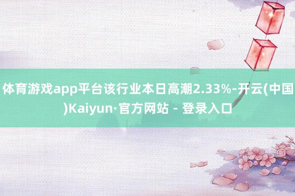 体育游戏app平台该行业本日高潮2.33%-开云(中国)Kaiyun·官方网站 - 登录入口