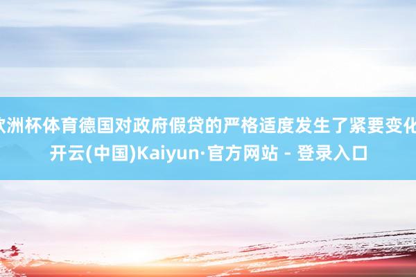 欧洲杯体育德国对政府假贷的严格适度发生了紧要变化-开云(中国)Kaiyun·官方网站 - 登录入口