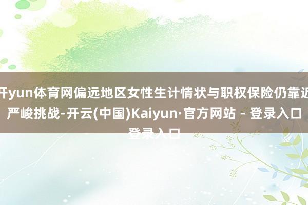 开yun体育网偏远地区女性生计情状与职权保险仍靠近严峻挑战-开云(中国)Kaiyun·官方网站 - 登录入口