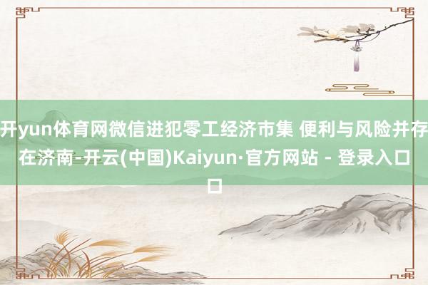 开yun体育网　　微信进犯零工经济市集 便利与风险并存　　在济南-开云(中国)Kaiyun·官方网站 - 登录入口