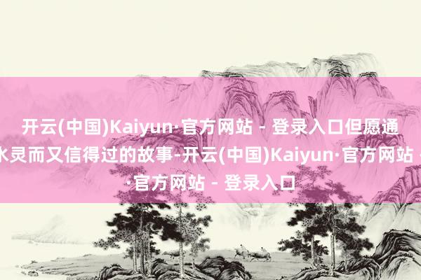 开云(中国)Kaiyun·官方网站 - 登录入口但愿通过一例例水灵而又信得过的故事-开云(中国)Kaiyun·官方网站 - 登录入口