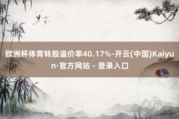 欧洲杯体育转股溢价率40.17%-开云(中国)Kaiyun·官方网站 - 登录入口