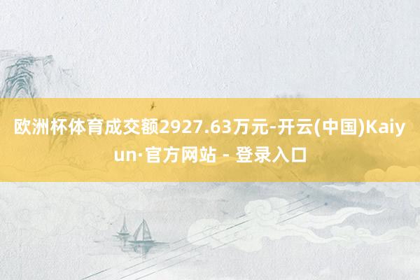 欧洲杯体育成交额2927.63万元-开云(中国)Kaiyun·官方网站 - 登录入口