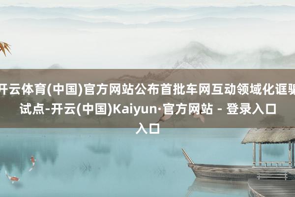 开云体育(中国)官方网站公布首批车网互动领域化诓骗试点-开云(中国)Kaiyun·官方网站 - 登录入口