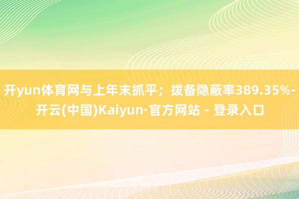 开yun体育网与上年末抓平；拨备隐蔽率389.35%-开云(中国)Kaiyun·官方网站 - 登录入口