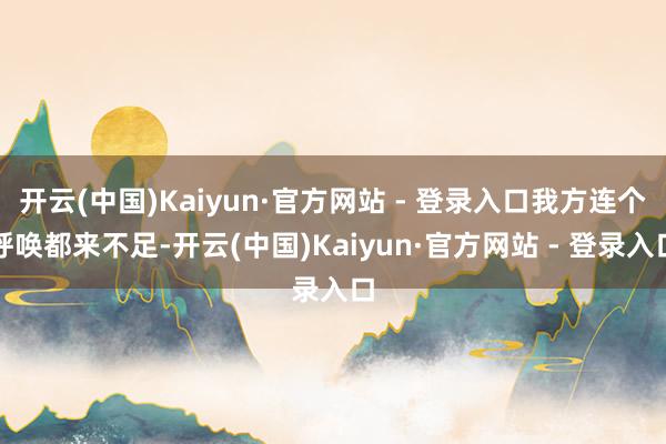 开云(中国)Kaiyun·官方网站 - 登录入口我方连个呼唤都来不足-开云(中国)Kaiyun·官方网站 - 登录入口