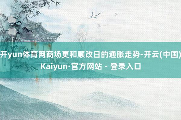 开yun体育网商场更和顺改日的通胀走势-开云(中国)Kaiyun·官方网站 - 登录入口