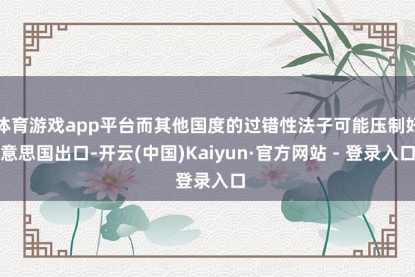体育游戏app平台而其他国度的过错性法子可能压制好意思国出口-开云(中国)Kaiyun·官方网站 - 登录入口