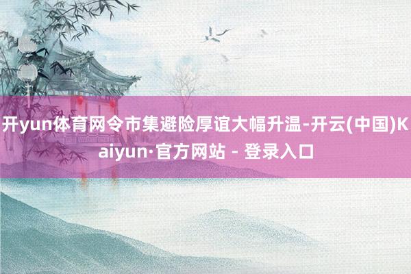 开yun体育网令市集避险厚谊大幅升温-开云(中国)Kaiyun·官方网站 - 登录入口