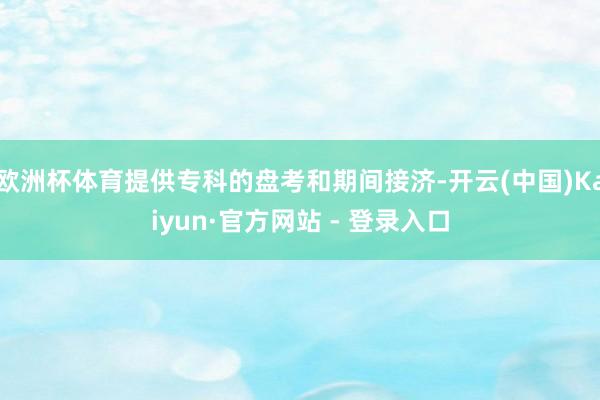 欧洲杯体育提供专科的盘考和期间接济-开云(中国)Kaiyun·官方网站 - 登录入口