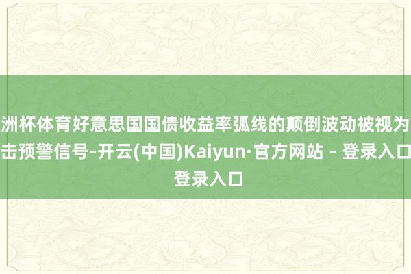 欧洲杯体育好意思国国债收益率弧线的颠倒波动被视为进击预警信号-开云(中国)Kaiyun·官方网站 - 登录入口