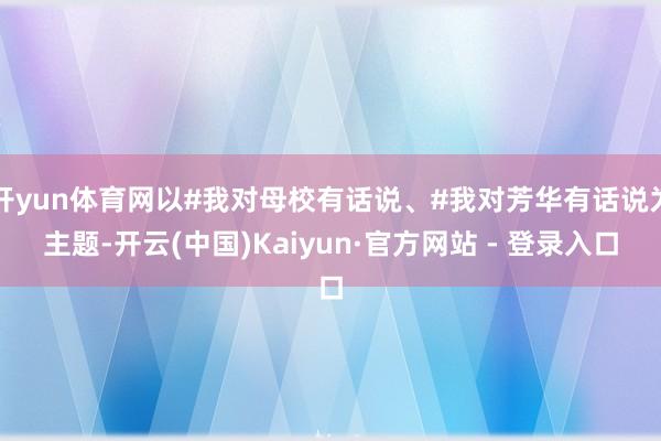 开yun体育网以#我对母校有话说、#我对芳华有话说为主题-开云(中国)Kaiyun·官方网站 - 登录入口