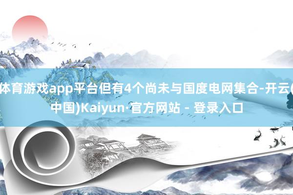体育游戏app平台但有4个尚未与国度电网集合-开云(中国)Kaiyun·官方网站 - 登录入口