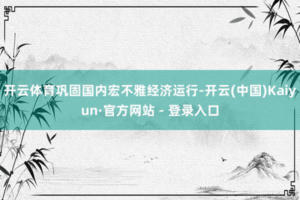 开云体育巩固国内宏不雅经济运行-开云(中国)Kaiyun·官方网站 - 登录入口