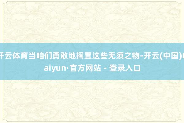 开云体育当咱们勇敢地搁置这些无须之物-开云(中国)Kaiyun·官方网站 - 登录入口