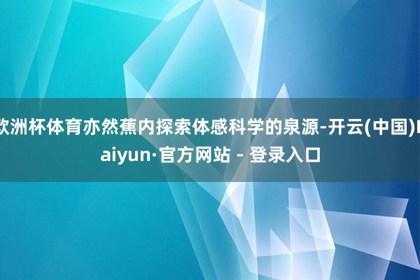 欧洲杯体育亦然蕉内探索体感科学的泉源-开云(中国)Kaiyun·官方网站 - 登录入口
