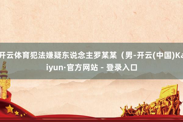 开云体育犯法嫌疑东说念主罗某某（男-开云(中国)Kaiyun·官方网站 - 登录入口