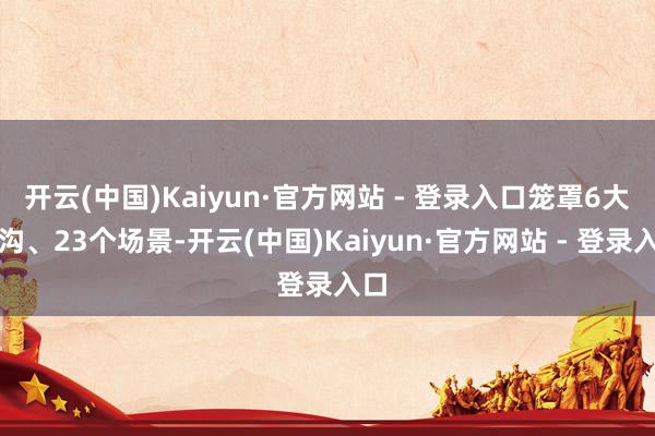 开云(中国)Kaiyun·官方网站 - 登录入口笼罩6大鸿沟、23个场景-开云(中国)Kaiyun·官方网站 - 登录入口