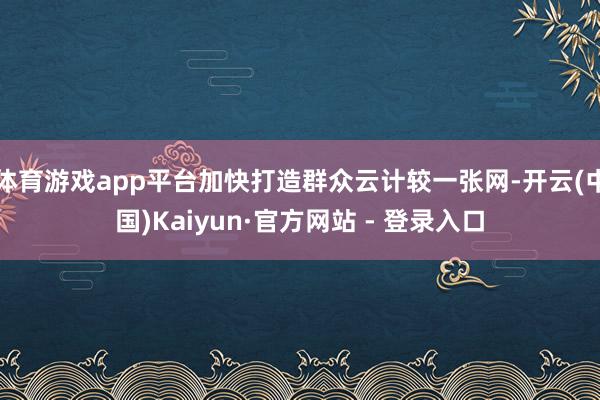 体育游戏app平台加快打造群众云计较一张网-开云(中国)Kaiyun·官方网站 - 登录入口