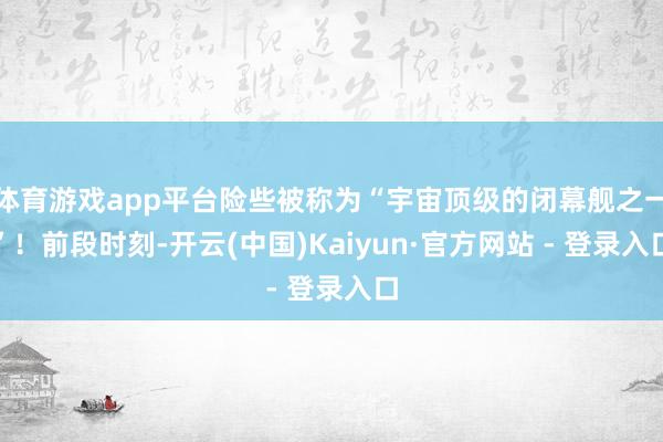体育游戏app平台险些被称为“宇宙顶级的闭幕舰之一”！前段时刻-开云(中国)Kaiyun·官方网站 - 登录入口