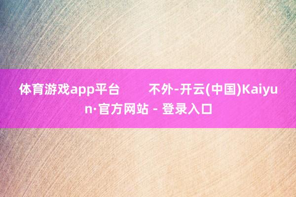 体育游戏app平台        不外-开云(中国)Kaiyun·官方网站 - 登录入口