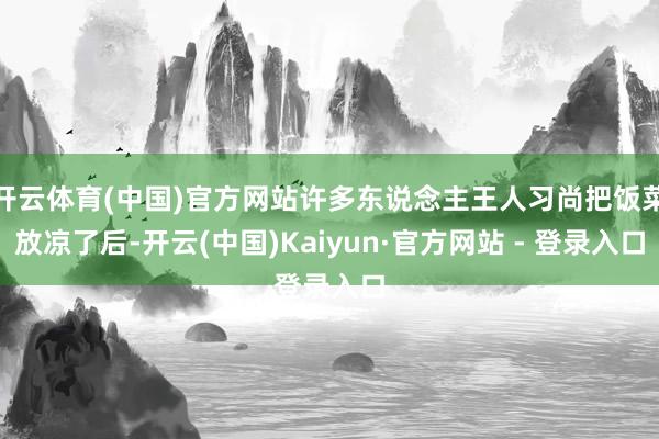 开云体育(中国)官方网站许多东说念主王人习尚把饭菜放凉了后-开云(中国)Kaiyun·官方网站 - 登录入口