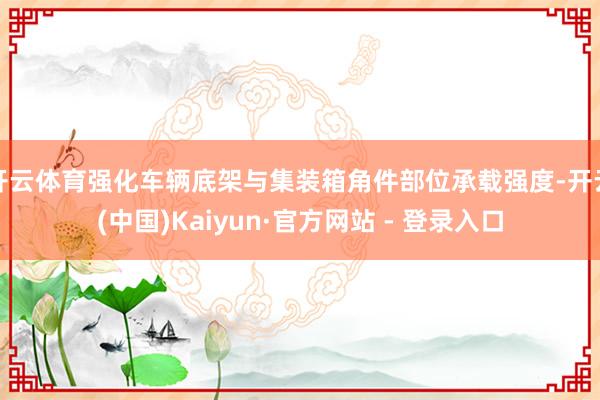 开云体育强化车辆底架与集装箱角件部位承载强度-开云(中国)Kaiyun·官方网站 - 登录入口