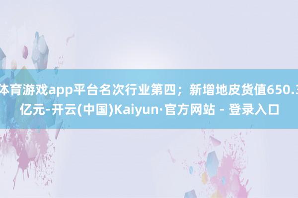 体育游戏app平台名次行业第四；新增地皮货值650.3亿元-开云(中国)Kaiyun·官方网站 - 登录入口
