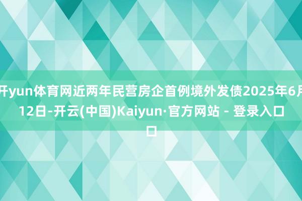 开yun体育网近两年民营房企首例境外发债2025年6月12日-开云(中国)Kaiyun·官方网站 - 登录入口