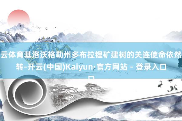 开云体育基洛沃格勒州多布拉锂矿建树的关连使命依然运转-开云(中国)Kaiyun·官方网站 - 登录入口