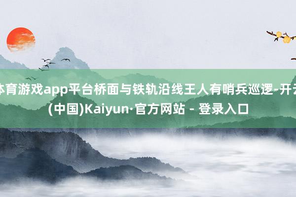 体育游戏app平台桥面与铁轨沿线王人有哨兵巡逻-开云(中国)Kaiyun·官方网站 - 登录入口