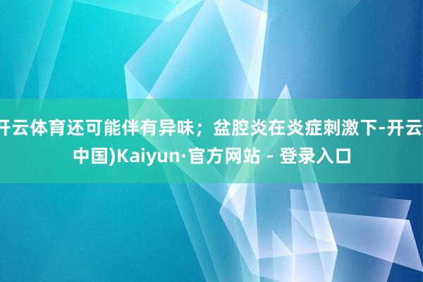 开云体育还可能伴有异味；盆腔炎在炎症刺激下-开云(中国)Kaiyun·官方网站 - 登录入口