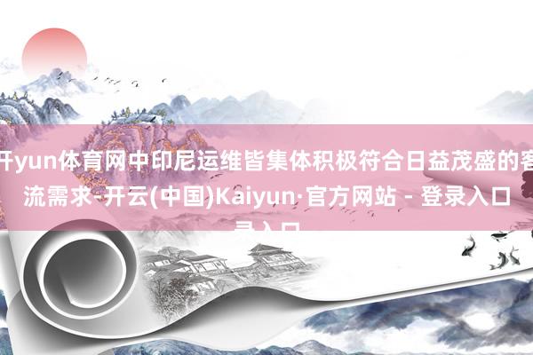 开yun体育网中印尼运维皆集体积极符合日益茂盛的客流需求-开云(中国)Kaiyun·官方网站 - 登录入口