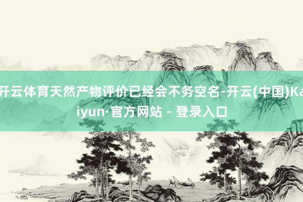 开云体育天然产物评价已经会不务空名-开云(中国)Kaiyun·官方网站 - 登录入口